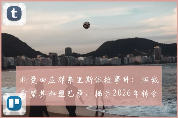 科曼回应邓弗里斯体检事件:坦诚希望其加盟巴萨,揭示2026年转会幕后考量与决策细节