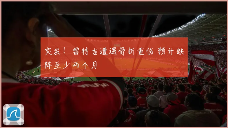 突发！雷特吉遭遇骨折重伤 预计缺阵至少两个月