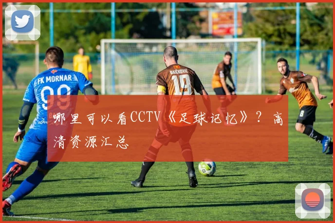哪里可以看CCTV《足球记忆》?高清资源汇总