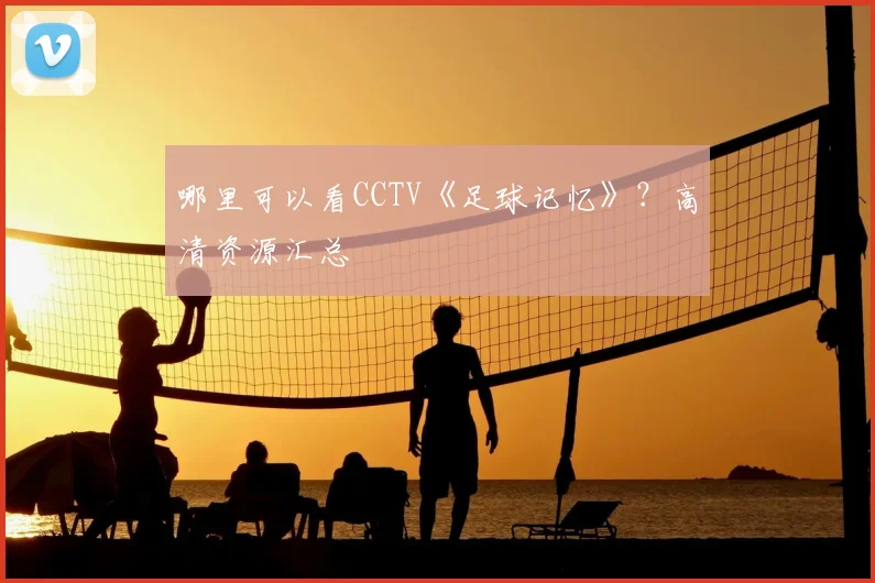 哪里可以看CCTV《足球记忆》？高清资源汇总