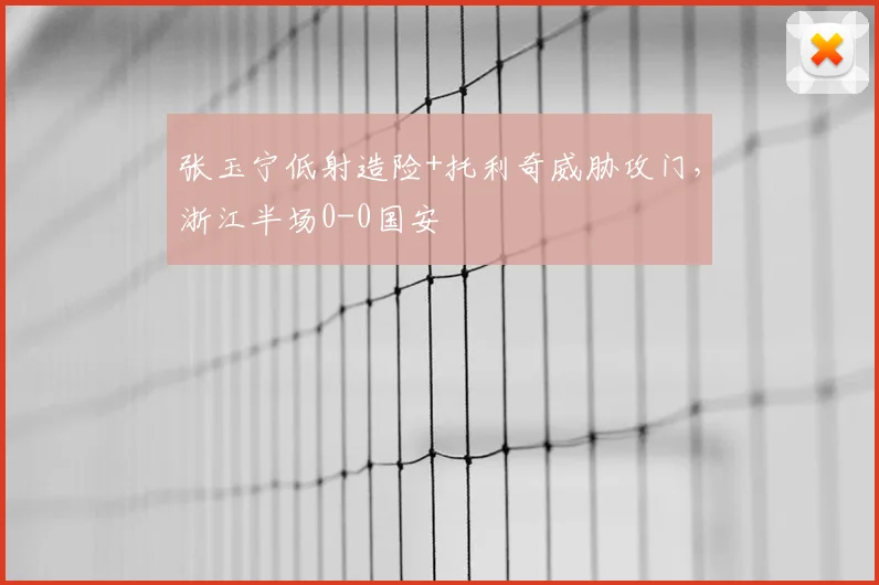 张玉宁低射造险+托利奇威胁攻门，浙江半场0-0国安