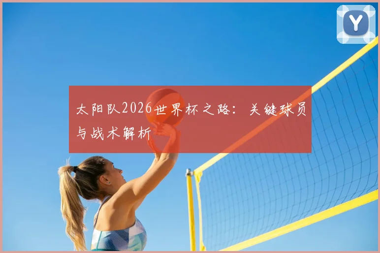 太阳队2026世界杯之路:关键球员与战术解析