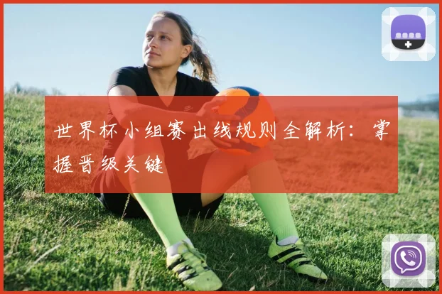 世界杯小组赛出线规则全解析:掌握晋级关键