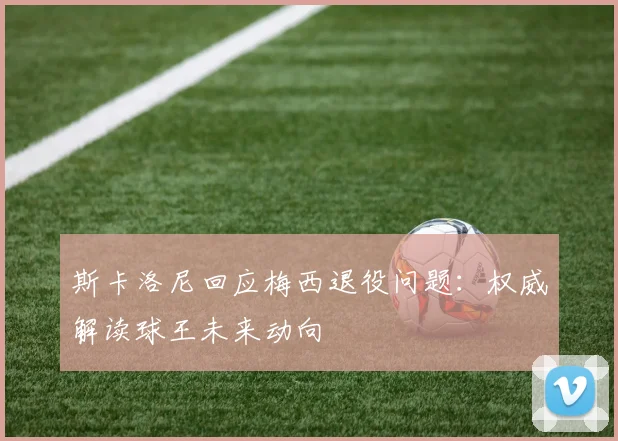 斯卡洛尼回应梅西退役问题：权威解读球王未来动向