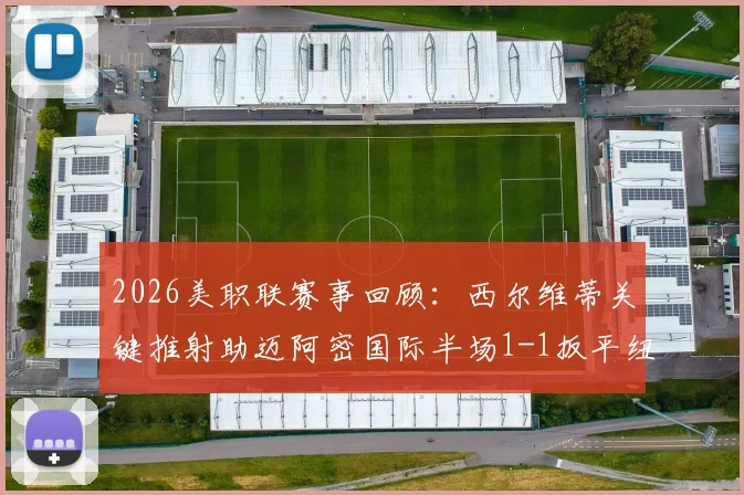 2026美职联赛事回顾：西尔维蒂关键推射助迈阿密国际半场1-1扳平纽约红牛，双方攻防细节全解析