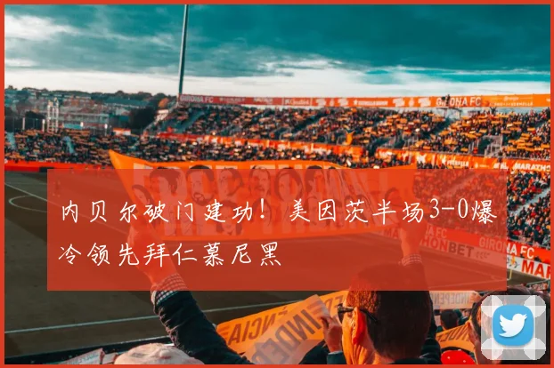 内贝尔破门建功！美因茨半场3-0爆冷领先拜仁慕尼黑