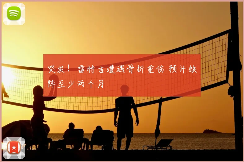 突发！雷特吉遭遇骨折重伤 预计缺阵至少两个月