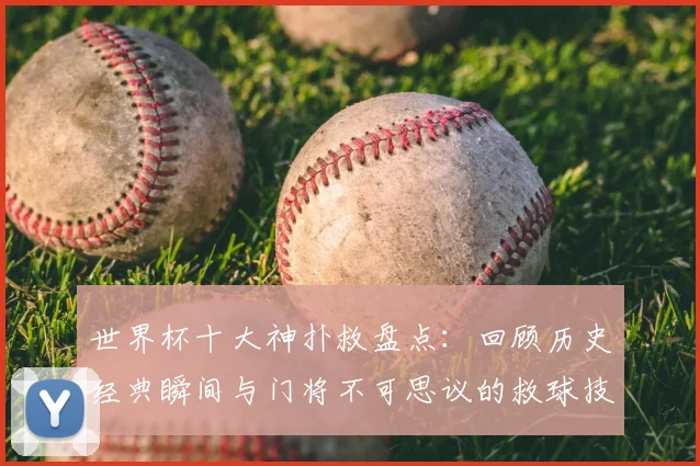 世界杯十大神扑救盘点:回顾历史经典瞬间与门将不可思议的救球技巧