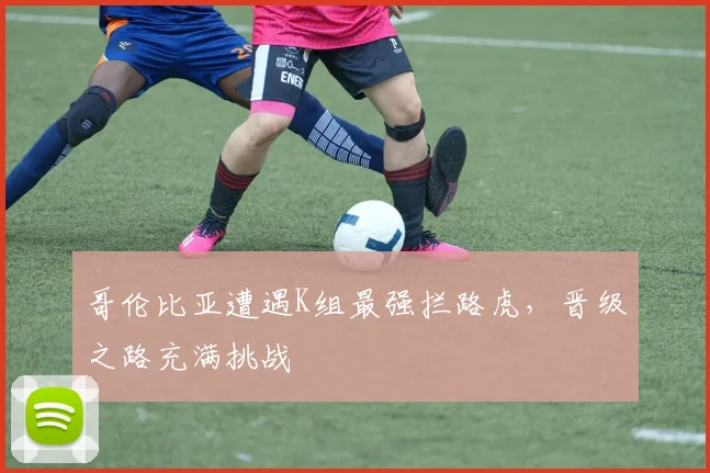 哥伦比亚遭遇K组最强拦路虎，晋级之路充满挑战