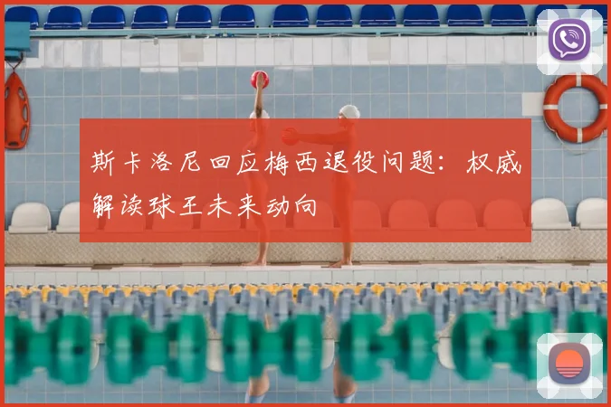 斯卡洛尼回应梅西退役问题：权威解读球王未来动向