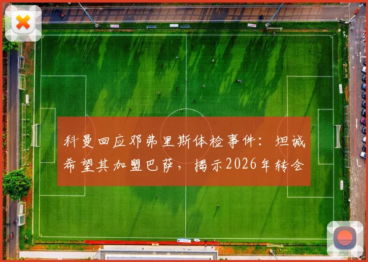 科曼回应邓弗里斯体检事件：坦诚希望其加盟巴萨，揭示2026年转会幕后考量与决策细节