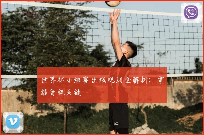 世界杯小组赛出线规则全解析：掌握晋级关键